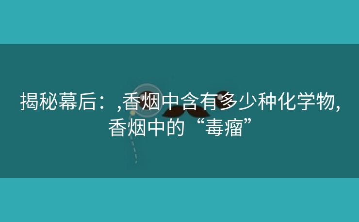 揭秘幕后：,香烟中含有多少种化学物,香烟中的“毒瘤”