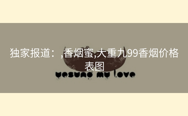 独家报道：,香烟蜜,大重九99香烟价格表图