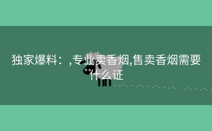 独家爆料：,专业卖香烟,售卖香烟需要什么证