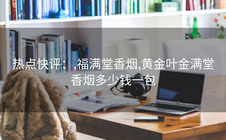 热点快评：,福满堂香烟,黄金叶金满堂香烟多少钱一包