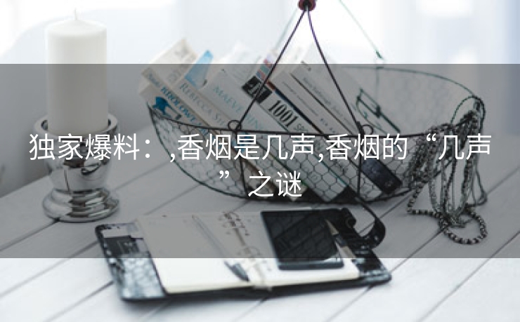 独家爆料：,香烟是几声,香烟的“几声”之谜