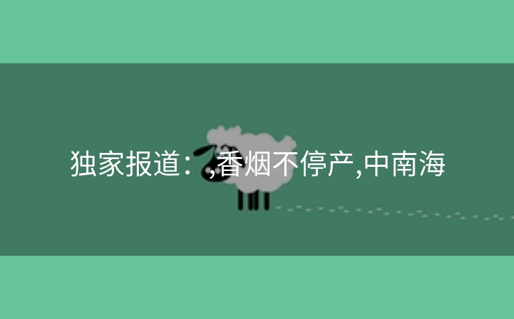 独家报道：,香烟不停产,中南海