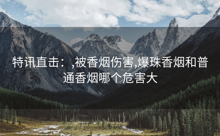 特讯直击：,被香烟伤害,爆珠香烟和普通香烟哪个危害大
