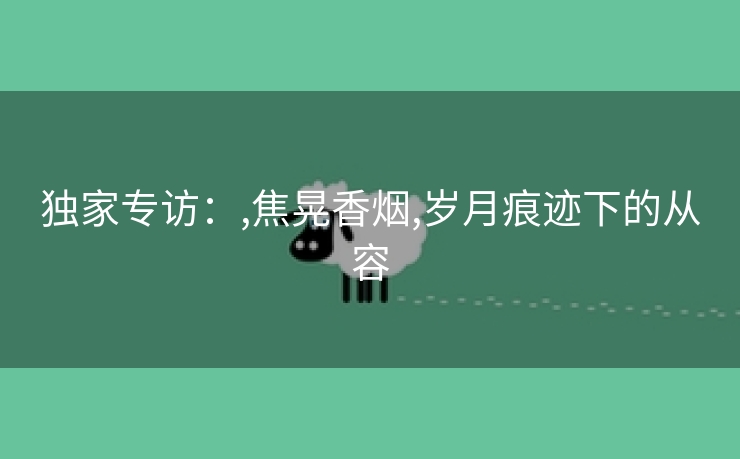 独家专访：,焦晃香烟,岁月痕迹下的从容