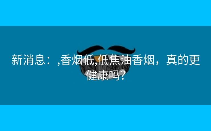 新消息：,香烟低,低焦油香烟，真的更健康吗？