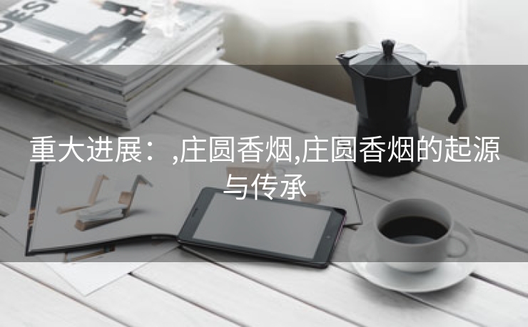 重大进展：,庄圆香烟,庄圆香烟的起源与传承