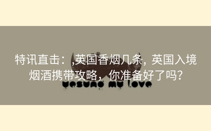 特讯直击：,英国香烟几条,  英国入境烟酒携带攻略，你准备好了吗？