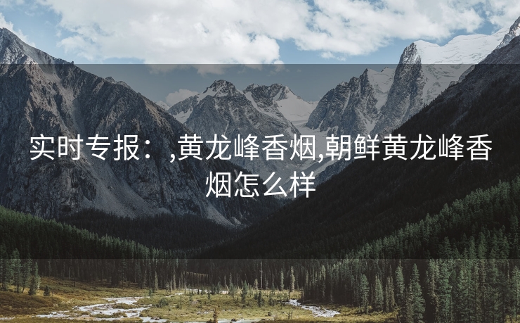 实时专报：,黄龙峰香烟,朝鲜黄龙峰香烟怎么样