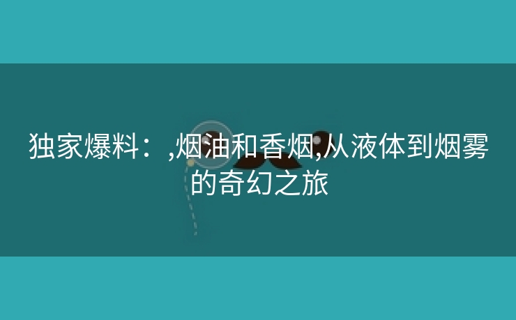 独家爆料：,烟油和香烟,从液体到烟雾的奇幻之旅