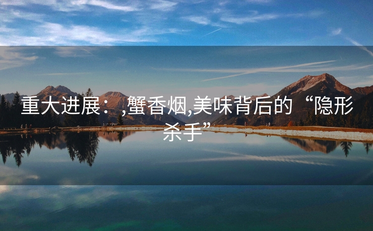 重大进展：,蟹香烟,美味背后的“隐形杀手”