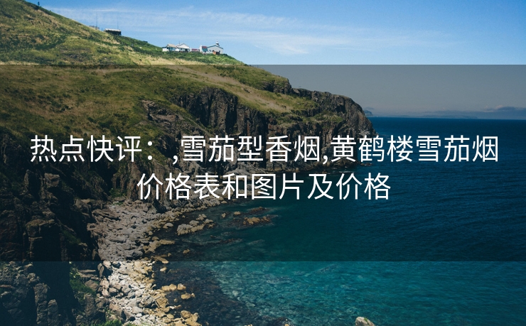 热点快评：,雪茄型香烟,黄鹤楼雪茄烟价格表和图片及价格