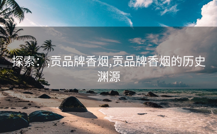 探索：,贡品牌香烟,贡品牌香烟的历史渊源