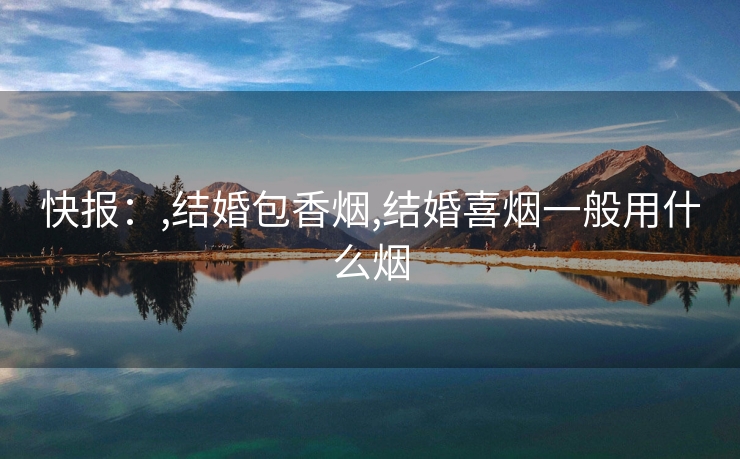 快报：,结婚包香烟,结婚喜烟一般用什么烟