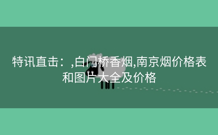 特讯直击：,白门桥香烟,南京烟价格表和图片大全及价格