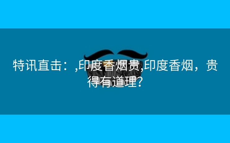 特讯直击：,印度香烟贵,印度香烟，贵得有道理？