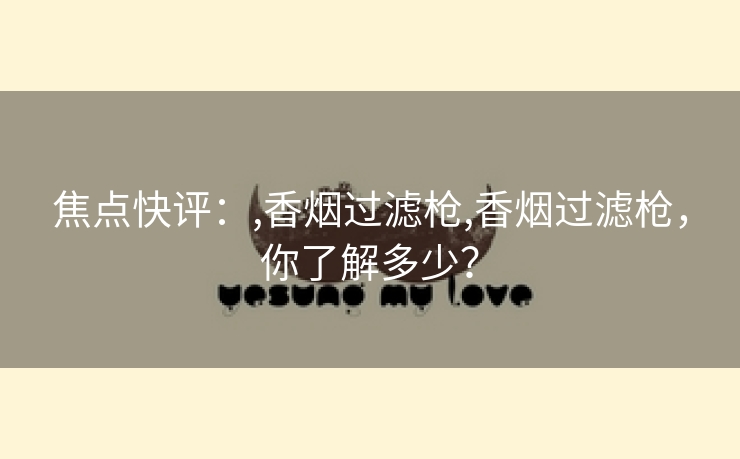 焦点快评：,香烟过滤枪,香烟过滤枪，你了解多少？