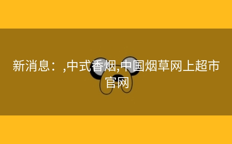 新消息：,中式香烟,中国烟草网上超市官网