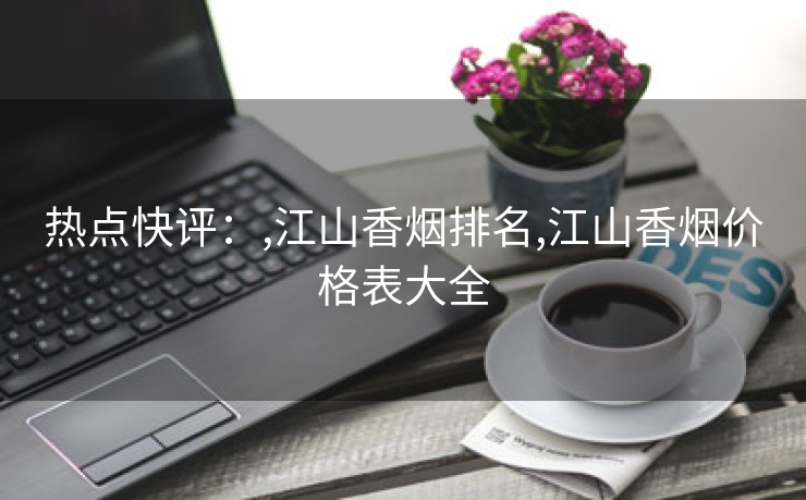 热点快评：,江山香烟排名,江山香烟价格表大全