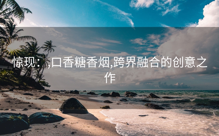 惊现：,口香糖香烟,跨界融合的创意之作