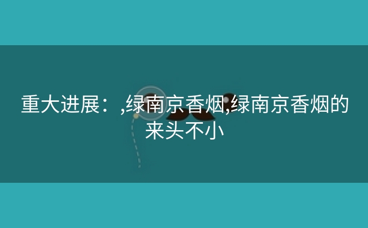 重大进展：,绿南京香烟,绿南京香烟的来头不小