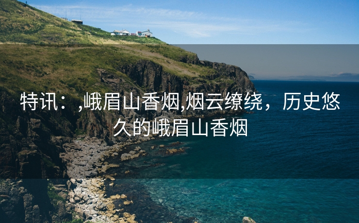特讯：,峨眉山香烟,烟云缭绕，历史悠久的峨眉山香烟