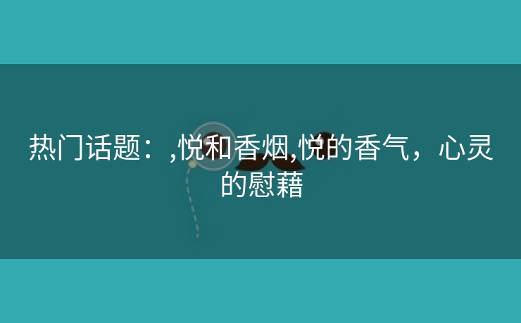 热门话题：,悦和香烟,悦的香气，心灵的慰藉