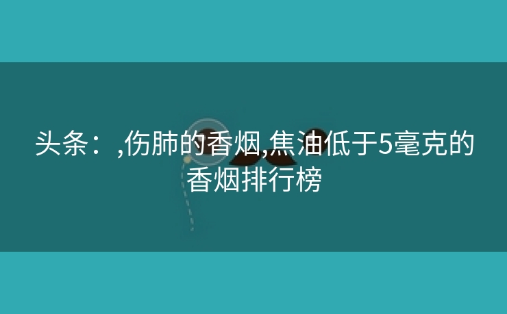 头条：,伤肺的香烟,焦油低于5毫克的香烟排行榜