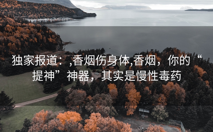 独家报道：,香烟伤身体,香烟，你的“提神”神器，其实是慢性毒药