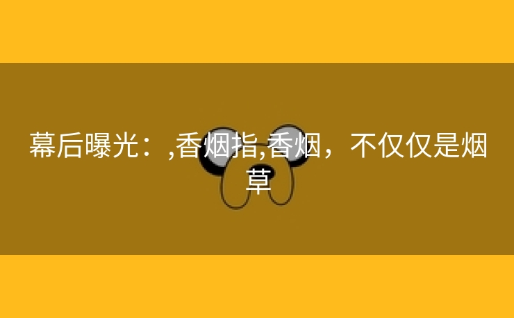 幕后曝光：,香烟指,香烟，不仅仅是烟草