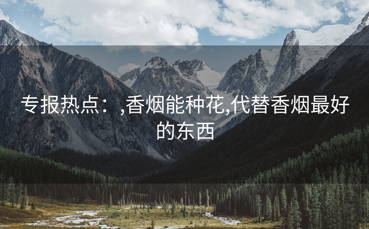 专报热点：,香烟能种花,代替香烟最好的东西