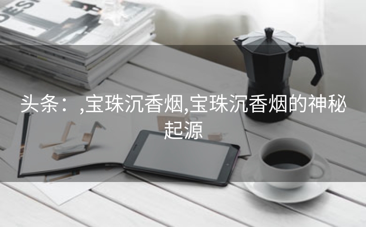 头条：,宝珠沉香烟,宝珠沉香烟的神秘起源