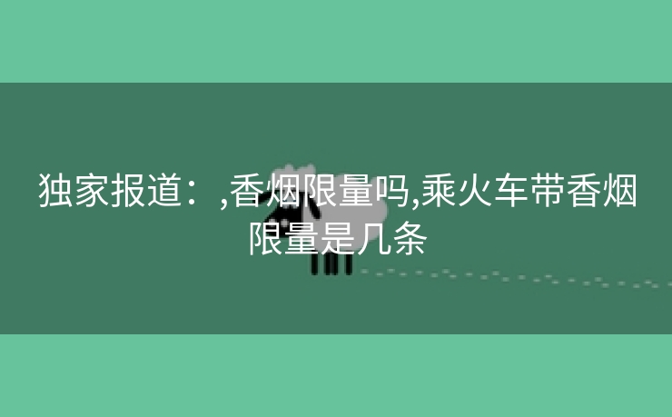 独家报道：,香烟限量吗,乘火车带香烟限量是几条