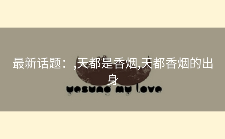 最新话题：,天都是香烟,天都香烟的出身
