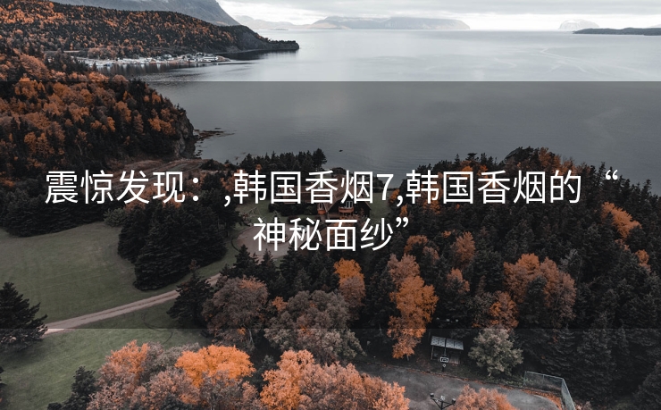 震惊发现：,韩国香烟7,韩国香烟的“神秘面纱”