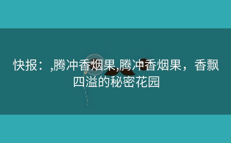 快报：,腾冲香烟果,腾冲香烟果，香飘四溢的秘密花园