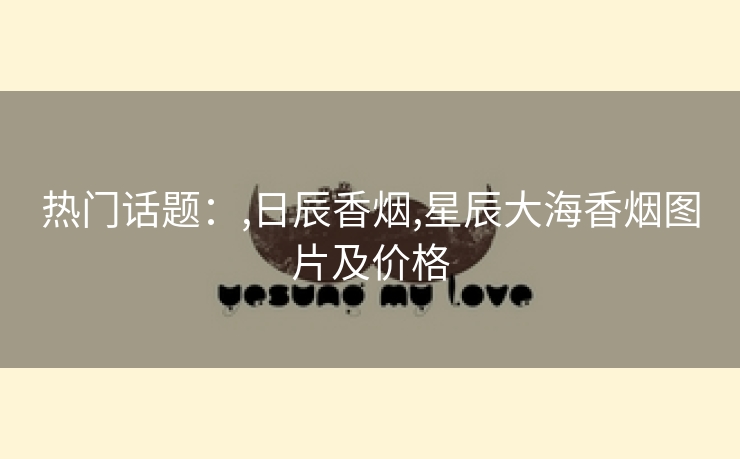 热门话题：,日辰香烟,星辰大海香烟图片及价格
