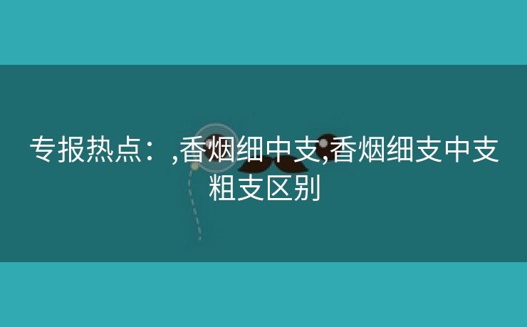 专报热点：,香烟细中支,香烟细支中支粗支区别