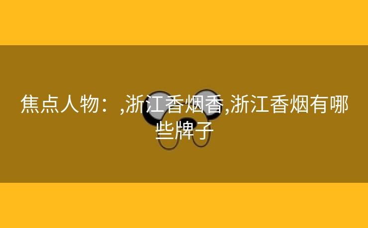 焦点人物：,浙江香烟香,浙江香烟有哪些牌子