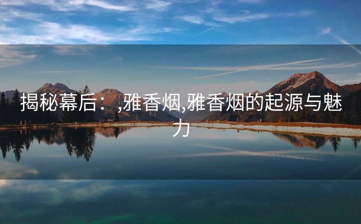 揭秘幕后：,雅香烟,雅香烟的起源与魅力