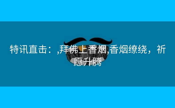 特讯直击：,拜佛上香烟,香烟缭绕，祈愿升腾