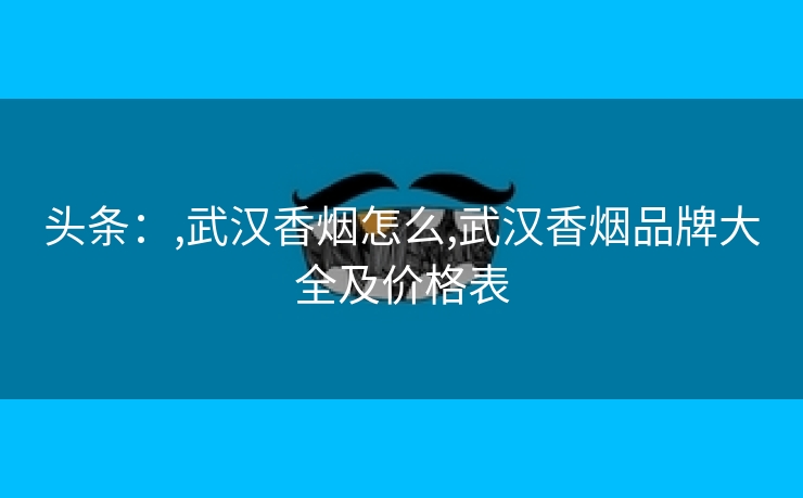 头条：,武汉香烟怎么,武汉香烟品牌大全及价格表