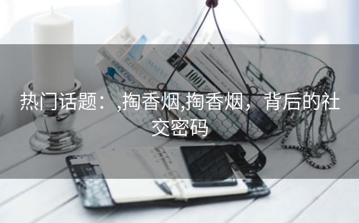 热门话题：,掏香烟,掏香烟，背后的社交密码