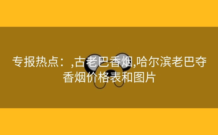 专报热点：,古老巴香烟,哈尔滨老巴夺香烟价格表和图片