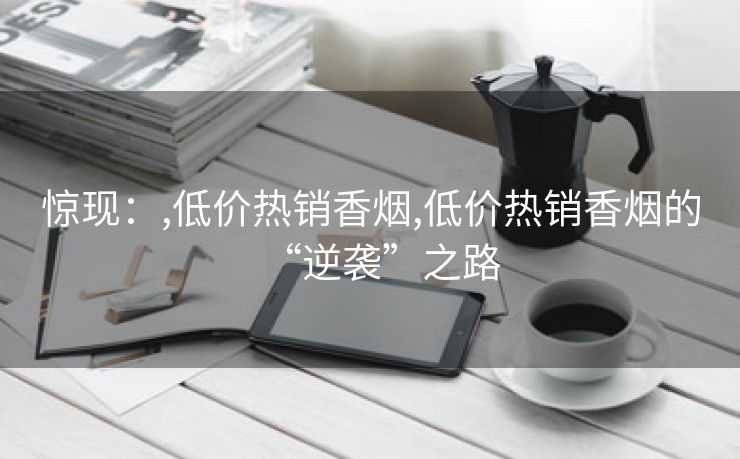 惊现：,低价热销香烟,低价热销香烟的“逆袭”之路