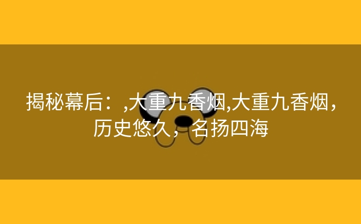 揭秘幕后：,大重九香烟,大重九香烟，历史悠久，名扬四海