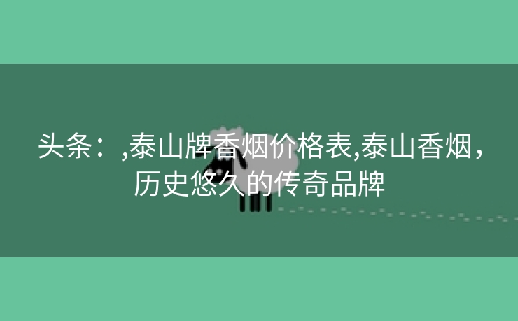 头条：,泰山牌香烟价格表,泰山香烟，历史悠久的传奇品牌