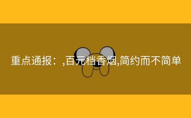 重点通报：,百元档香烟,简约而不简单