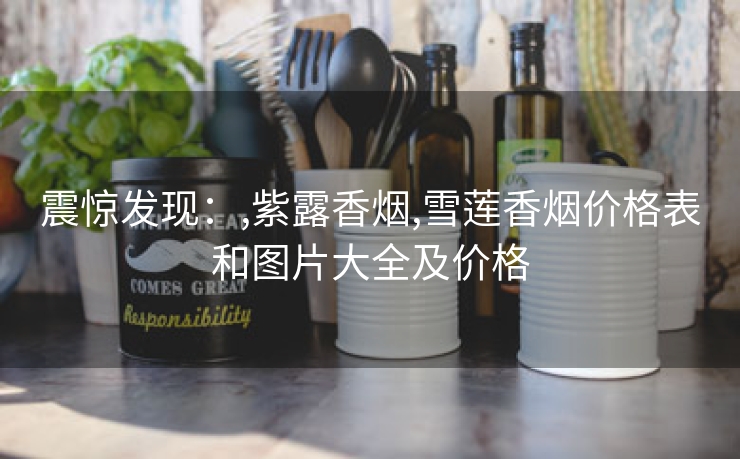 震惊发现：,紫露香烟,雪莲香烟价格表和图片大全及价格