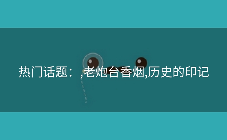 热门话题：,老炮台香烟,历史的印记