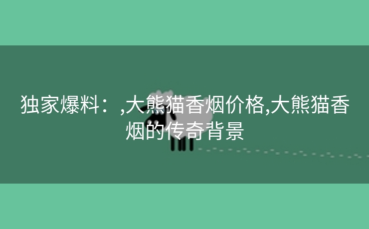 独家爆料：,大熊猫香烟价格,大熊猫香烟的传奇背景